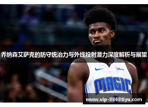 乔纳森艾萨克的防守统治力与外线投射潜力深度解析与展望