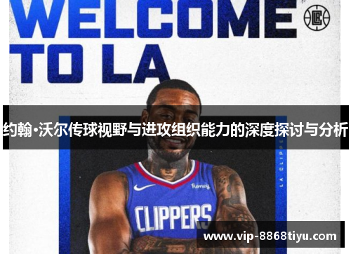 约翰·沃尔传球视野与进攻组织能力的深度探讨与分析