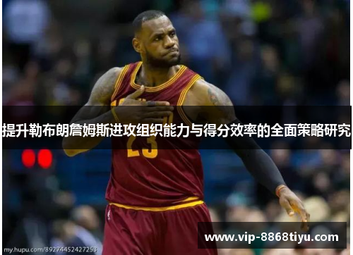 提升勒布朗詹姆斯进攻组织能力与得分效率的全面策略研究