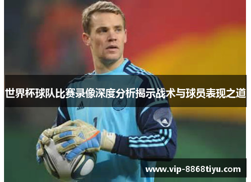 世界杯球队比赛录像深度分析揭示战术与球员表现之道