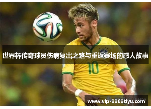世界杯传奇球员伤病复出之路与重返赛场的感人故事
