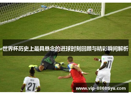 世界杯历史上最具悬念的进球时刻回顾与精彩瞬间解析