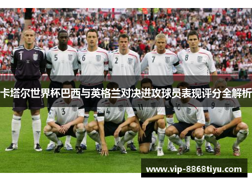 卡塔尔世界杯巴西与英格兰对决进攻球员表现评分全解析