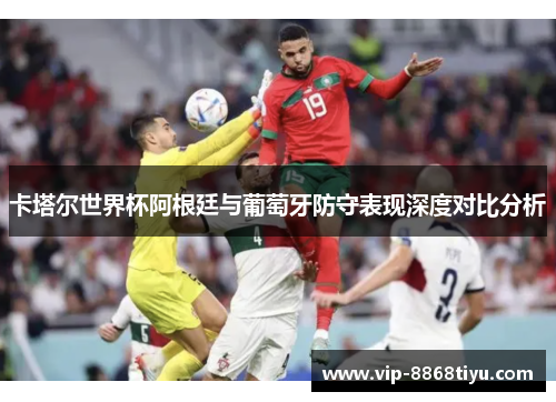 卡塔尔世界杯阿根廷与葡萄牙防守表现深度对比分析
