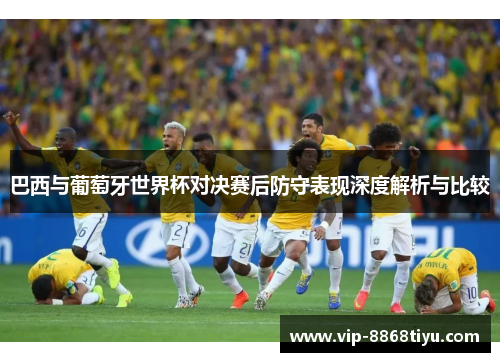 巴西与葡萄牙世界杯对决赛后防守表现深度解析与比较