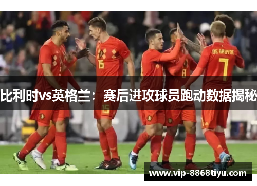 比利时vs英格兰：赛后进攻球员跑动数据揭秘