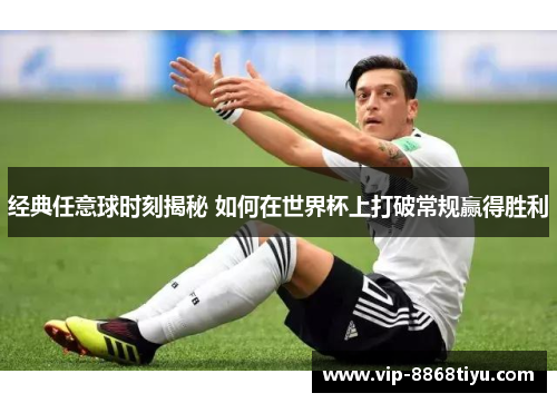 经典任意球时刻揭秘 如何在世界杯上打破常规赢得胜利