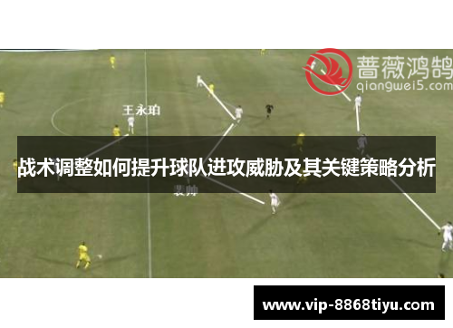 战术调整如何提升球队进攻威胁及其关键策略分析