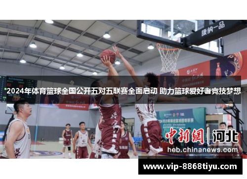 2024年体育篮球全国公开五对五联赛全面启动 助力篮球爱好者竞技梦想