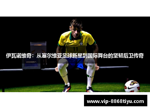 伊瓦诺维奇：从塞尔维亚足球新星到国际舞台的坚韧后卫传奇