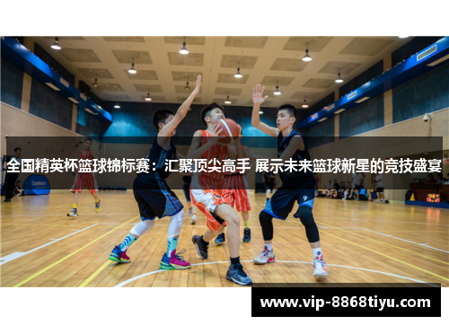 全国精英杯篮球锦标赛：汇聚顶尖高手 展示未来篮球新星的竞技盛宴