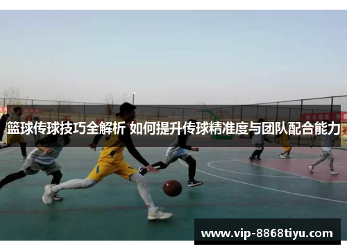 篮球传球技巧全解析 如何提升传球精准度与团队配合能力