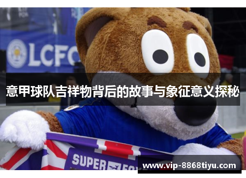 意甲球队吉祥物背后的故事与象征意义探秘