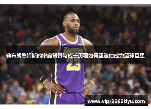 勒布朗詹姆斯的家庭背景与成长历程如何塑造他成为篮球巨星