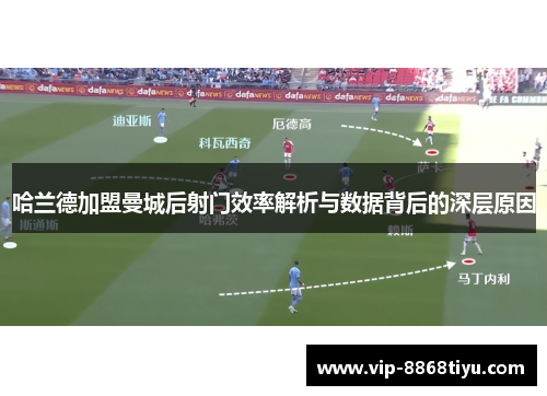 哈兰德加盟曼城后射门效率解析与数据背后的深层原因