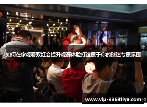 如何在家观看双红会提升观赛体验打造属于你的球迷专属氛围