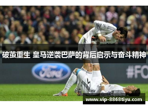 破茧重生 皇马逆袭巴萨的背后启示与奋斗精神
