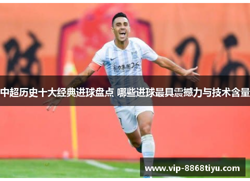 中超历史十大经典进球盘点 哪些进球最具震撼力与技术含量