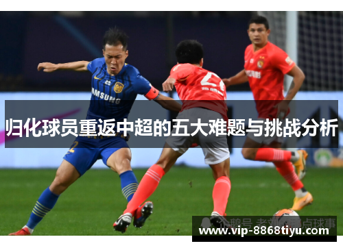 归化球员重返中超的五大难题与挑战分析