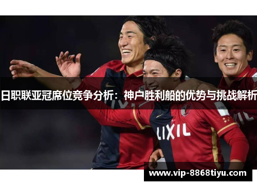 日职联亚冠席位竞争分析：神户胜利船的优势与挑战解析