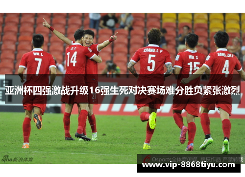 亚洲杯四强激战升级16强生死对决赛场难分胜负紧张激烈