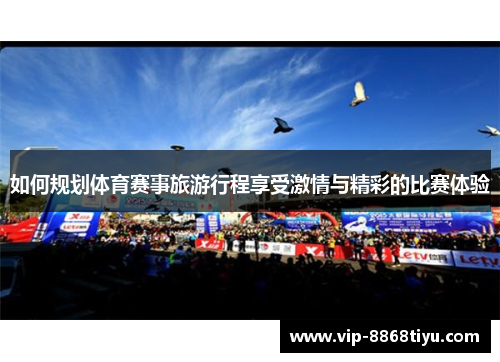 如何规划体育赛事旅游行程享受激情与精彩的比赛体验