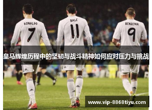 皇马辉煌历程中的坚韧与战斗精神如何应对压力与挑战