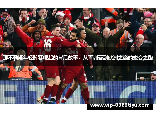 那不勒斯年轻阵容崛起的背后故事：从青训营到欧洲之巅的蜕变之路