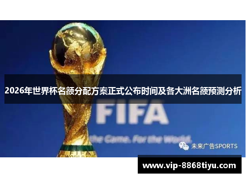 2026年世界杯名额分配方案正式公布时间及各大洲名额预测分析