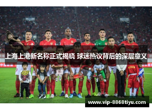 上海上港新名称正式揭晓 球迷热议背后的深层意义