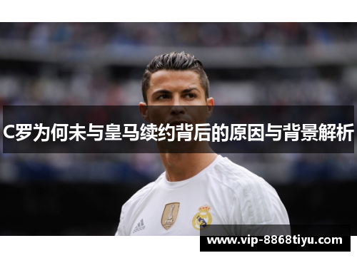 C罗为何未与皇马续约背后的原因与背景解析