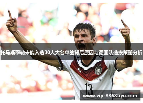 托马斯穆勒未能入选30人大名单的背后原因与德国队选拔策略分析