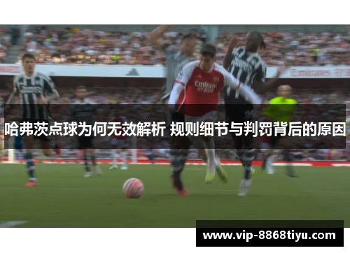 哈弗茨点球为何无效解析 规则细节与判罚背后的原因 哈弗茨点球为何无效解析 规则细节与判罚背后的原因