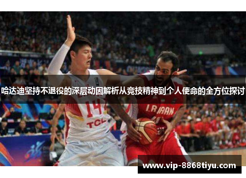 哈达迪坚持不退役的深层动因解析从竞技精神到个人使命的全方位探讨 哈达迪坚持不退役的深层动因解析从竞技精神到个人使命的全方位探讨