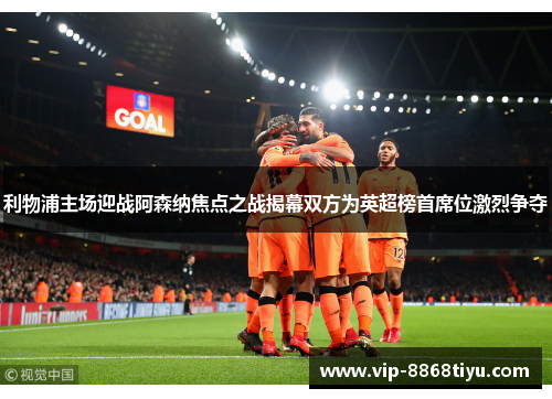 利物浦主场迎战阿森纳焦点之战揭幕双方为英超榜首席位激烈争夺 利物浦主场迎战阿森纳焦点之战揭幕双方为英超榜首席位激烈争夺