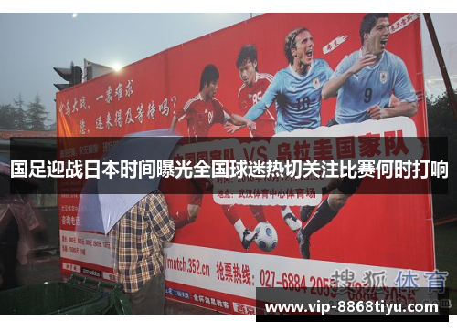 国足迎战日本时间曝光全国球迷热切关注比赛何时打响 国足迎战日本时间曝光全国球迷热切关注比赛何时打响