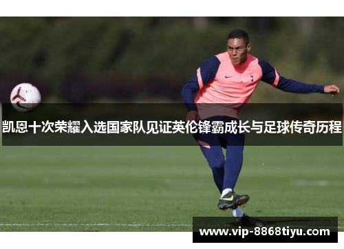凯恩十次荣耀入选国家队见证英伦锋霸成长与足球传奇历程 凯恩十次荣耀入选国家队见证英伦锋霸成长与足球传奇历程