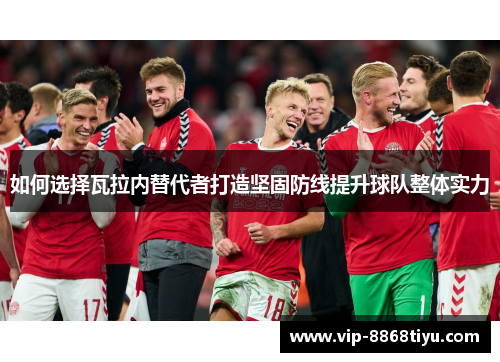 如何选择瓦拉内替代者打造坚固防线提升球队整体实力 如何选择瓦拉内替代者打造坚固防线提升球队整体实力