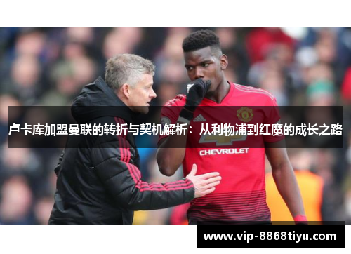 卢卡库加盟曼联的转折与契机解析:从利物浦到红魔的成长之路 卢卡库加盟曼联的转折与契机解析:从利物浦到红魔的成长之路