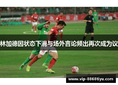林加德因状态下滑与场外言论频出再次成为议 林加德因状态下滑与场外言论频出再次成为议