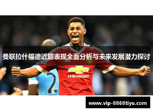 曼联拉什福德近期表现全面分析与未来发展潜力探讨 曼联拉什福德近期表现全面分析与未来发展潜力探讨