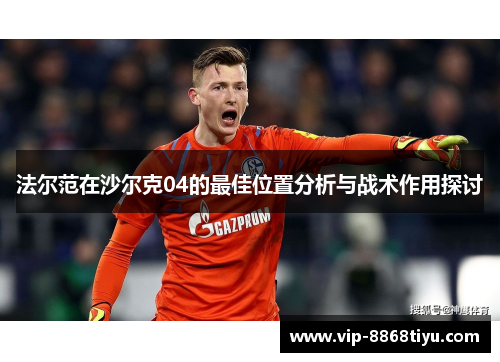 法尔范在沙尔克04的最佳位置分析与战术作用探讨 法尔范在沙尔克04的最佳位置分析与战术作用探讨