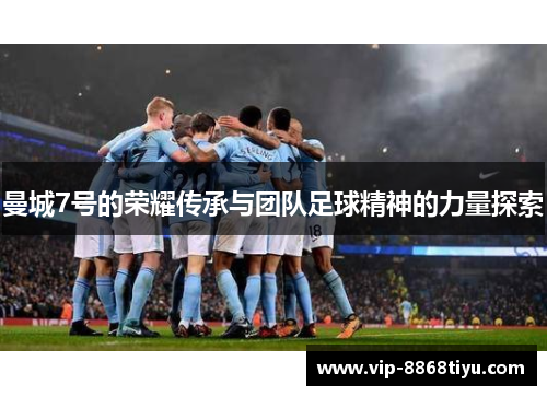 曼城7号的荣耀传承与团队足球精神的力量探索 曼城7号的荣耀传承与团队足球精神的力量探索