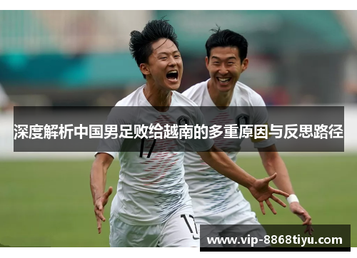 深度解析中国男足败给越南的多重原因与反思路径 深度解析中国男足败给越南的多重原因与反思路径