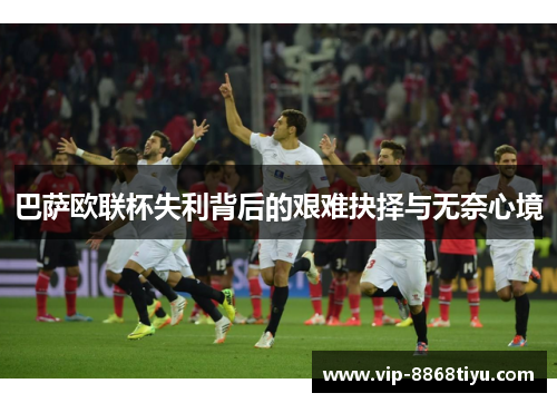 巴萨欧联杯失利背后的艰难抉择与无奈心境 巴萨欧联杯失利背后的艰难抉择与无奈心境