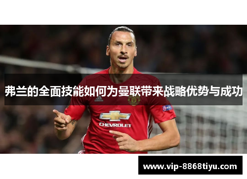 弗兰的全面技能如何为曼联带来战略优势与成功 弗兰的全面技能如何为曼联带来战略优势与成功