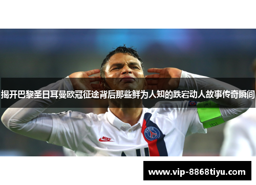揭开巴黎圣日耳曼欧冠征途背后那些鲜为人知的跌宕动人故事传奇瞬间 揭开巴黎圣日耳曼欧冠征途背后那些鲜为人知的跌宕动人故事传奇瞬间
